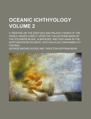 Book cover for Oceanic Ichthyology; A Treatise on the Deep-Sea and Pelagic Fishes of the World, Based Chiefly Upon the Collections Made by the Steamers Blake, Albatross, and Fish Hawk in the Northwestern Atlantic, with an Atlas Containing 417 Volume 2