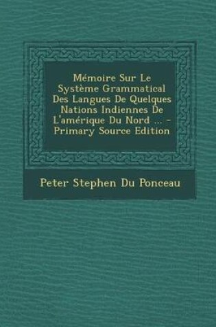 Cover of Memoire Sur Le Systeme Grammatical Des Langues de Quelques Nations Indiennes de L'Amerique Du Nord ... - Primary Source Edition