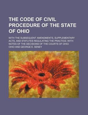 Book cover for The Code of Civil Procedure of the State of Ohio; With the Subsequent Amendments, Supplementary Acts, and Statutes Regulating the Practice with Notes