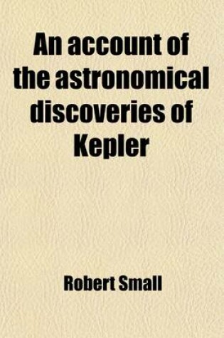 Cover of An Account of the Astronomical Discoveries of Kepler; Including an Historical Review of the Systems Which Had Successively Prevailed Before His Time