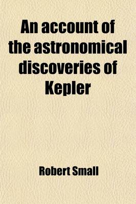 Book cover for An Account of the Astronomical Discoveries of Kepler; Including an Historical Review of the Systems Which Had Successively Prevailed Before His Time