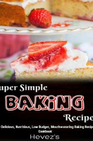 Cover of Super Simple Baking Recipes: 100 Delicious, Nutritious, Low Budget, Mouthwatering Baking Recipes Cookbook