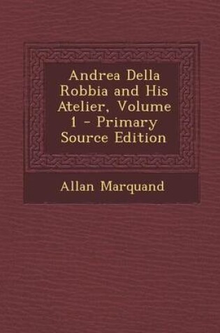 Cover of Andrea Della Robbia and His Atelier, Volume 1 - Primary Source Edition