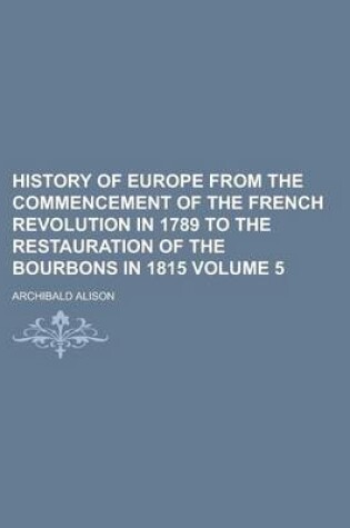 Cover of History of Europe from the Commencement of the French Revolution in 1789 to the Restauration of the Bourbons in 1815 Volume 5