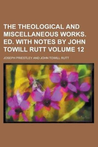 Cover of The Theological and Miscellaneous Works. Ed. with Notes by John Towill Rutt Volume 12