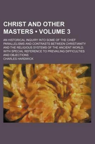 Cover of Christ and Other Masters (Volume 3); An Historical Inquiry Into Some of the Chief Parallelisms and Contrasts Between Christianity and the Religious Systems of the Ancient World. with Special Reference to Prevailing Difficulties and Objections