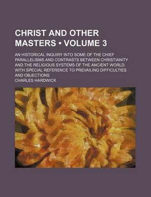 Book cover for Christ and Other Masters (Volume 3); An Historical Inquiry Into Some of the Chief Parallelisms and Contrasts Between Christianity and the Religious Systems of the Ancient World. with Special Reference to Prevailing Difficulties and Objections