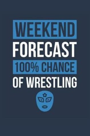 Cover of Wrestling Notebook 'Weekend Forecast 100% Chance of Wrestling' - Funny Gift for Wrestler - Wrestling Journal
