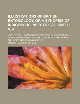 Book cover for Illustrations of British Entomology, or a Synopsis of Indigenous Insects (Volume 1; V. 4); Containing Their Generic and Specific Distinctions Embellished with Coloured Figures of the Rarer and More Interesting Species