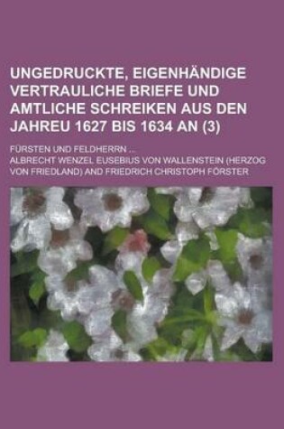 Cover of Ungedruckte, Eigenhandige Vertrauliche Briefe Und Amtliche Schreiken Aus Den Jahreu 1627 Bis 1634 An; Fursten Und Feldherrn ... (3)