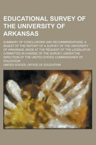 Cover of Educational Survey of the University of Arkansas; Summary of Conclusions and Recommendations. a Digest of the Report of a Survey of the University of Arkansas, Made at the Request of the Legislative Committee in Charge of the Survey,