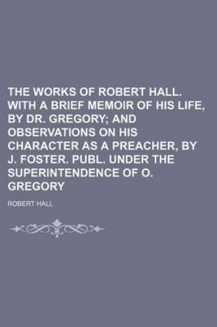 Cover of The Works of Robert Hall. with a Brief Memoir of His Life, by Dr. Gregory (Volume 2); And Observations on His Character as a Preacher, by J. Foster. Publ. Under the Superintendence of O. Gregory