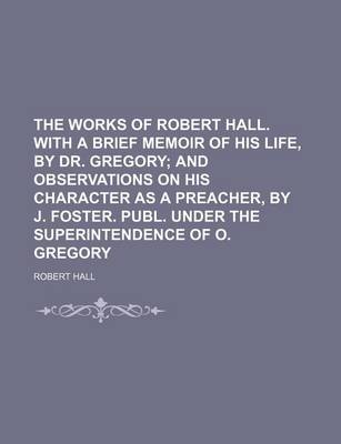 Book cover for The Works of Robert Hall. with a Brief Memoir of His Life, by Dr. Gregory (Volume 2); And Observations on His Character as a Preacher, by J. Foster. Publ. Under the Superintendence of O. Gregory