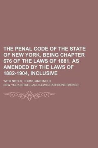 Cover of The Penal Code of the State of New York, Being Chapter 676 of the Laws of 1881, as Amended by the Laws of 1882-1904, Inclusive; With Notes, Forms and Index