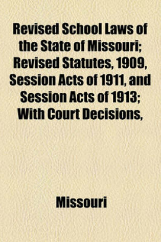 Cover of Revised School Laws of the State of Missouri; Revised Statutes, 1909, Session Acts of 1911, and Session Acts of 1913; With Court Decisions,