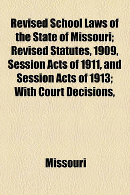 Book cover for Revised School Laws of the State of Missouri; Revised Statutes, 1909, Session Acts of 1911, and Session Acts of 1913; With Court Decisions,