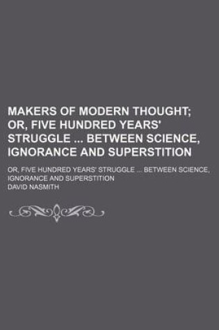 Cover of Makers of Modern Thought; Or, Five Hundred Years' Struggle Between Science, Ignorance and Superstition. Or, Five Hundred Years' Struggle Between Science, Ignorance and Superstition