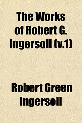 Book cover for The Works of Robert G. Ingersoll (V.1)