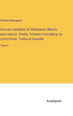 Book cover for Oeuvres complètes de Shakspeare; Mesure pour mesure. Othello. Comme il vous plaira. Le conte d'hiver. Troilus et Cressida