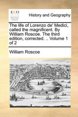 Cover of The Life of Lorenzo de' Medici, Called the Magnificent. by William Roscoe. the Third Edition, Corrected. .. Volume 1 of 2