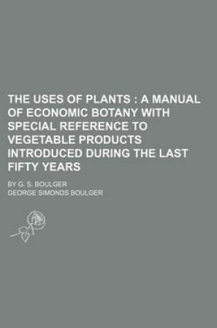 Cover of The Uses of Plants; A Manual of Economic Botany with Special Reference to Vegetable Products Introduced During the Last Fifty Years. by G. S. Boulger
