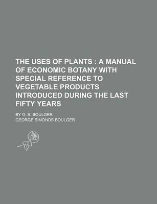 Book cover for The Uses of Plants; A Manual of Economic Botany with Special Reference to Vegetable Products Introduced During the Last Fifty Years. by G. S. Boulger