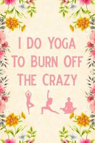 Cover of I Do Yoga To Burn Off The Crazy
