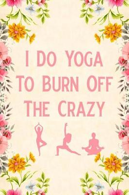 Book cover for I Do Yoga To Burn Off The Crazy