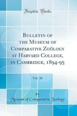 Cover of Bulletin of the Museum of Comparative Zoölogy at Harvard College, in Cambridge, 1894-95, Vol. 26 (Classic Reprint)