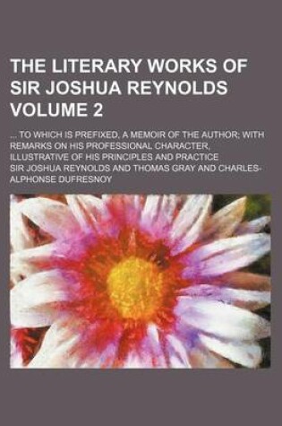 Cover of The Literary Works of Sir Joshua Reynolds Volume 2; To Which Is Prefixed, a Memoir of the Author with Remarks on His Professional Character, Illustrative of His Principles and Practice
