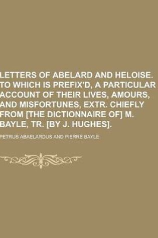 Cover of Letters of Abelard and Heloise. to Which Is Prefix'd, a Particular Account of Their Lives, Amours, and Misfortunes, Extr. Chiefly from [The Dictionnai