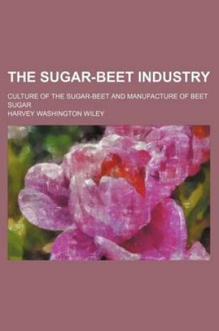 Cover of The Sugar-Beet Industry; Culture of the Sugar-Beet and Manufacture of Beet Sugar