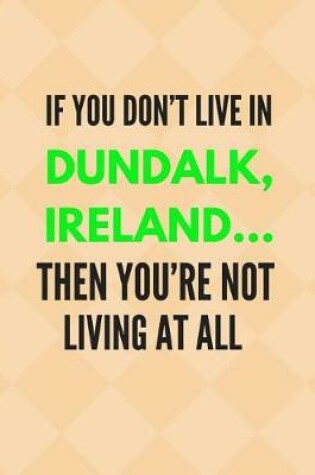 Cover of If You Don't Live in Dundalk, Ireland ... Then You're Not Living at All