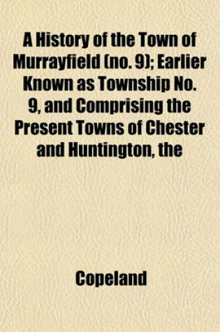 Cover of The History of the Town of Murrayfield (No. 9); Earlier Known as Township No. 9, and Comprising the Present Towns of Chester and Huntington