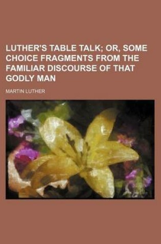 Cover of Luther's Table Talk; Or, Some Choice Fragments from the Familiar Discourse of That Godly Man