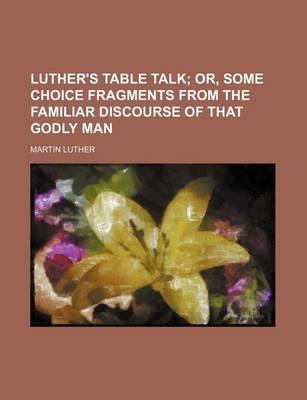 Book cover for Luther's Table Talk; Or, Some Choice Fragments from the Familiar Discourse of That Godly Man