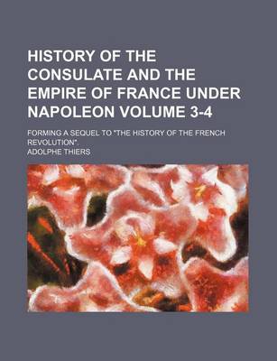 Book cover for History of the Consulate and the Empire of France Under Napoleon; Forming a Sequel to "The History of the French Revolution." Volume 3-4