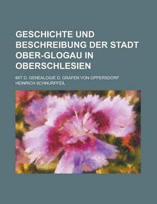 Book cover for Geschichte Und Beschreibung Der Stadt Ober-Glogau in Oberschlesien; Mit D. Genealogie D. Grafen Von Oppersdorf