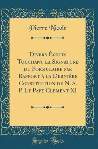 Cover of Divers Écrits Touchant La Signature Du Formulaire Par Rapport À La Dernière Constitution de N. S. P. Le Pape Clement XI (Classic Reprint)