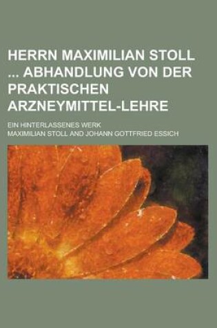 Cover of Herrn Maximilian Stoll Abhandlung Von Der Praktischen Arzneymittel-Lehre; Ein Hinterlassenes Werk