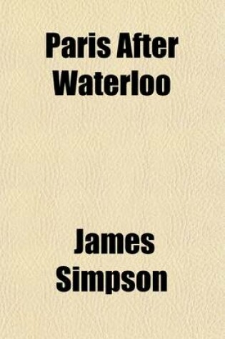 Cover of Paris After Waterloo; Notes Taken at the Time and Hitherto Unpublished, Including a Revised Edition--The Tenth--Of a Visit to Flanders and the Field