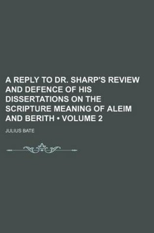 Cover of A Reply to Dr. Sharp's Review and Defence of His Dissertations on the Scripture Meaning of Aleim and Berith (Volume 2 )