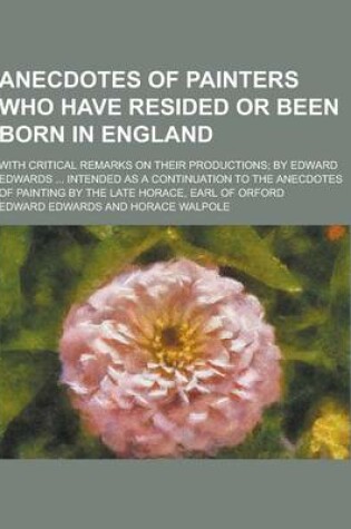 Cover of Anecdotes of Painters Who Have Resided or Been Born in England; With Critical Remarks on Their Productions; By Edward Edwards ... Intended as a Contin