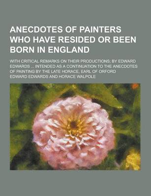 Book cover for Anecdotes of Painters Who Have Resided or Been Born in England; With Critical Remarks on Their Productions; By Edward Edwards ... Intended as a Contin