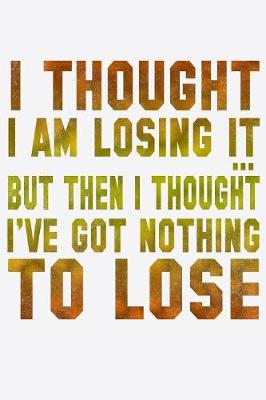 Book cover for I Thought I Am Losing it But Then I Thought I've Got Nothing To Lose