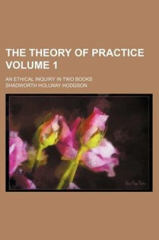 Cover of The Theory of Practice Volume 1; An Ethical Inquiry in Two Books