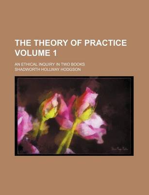 Book cover for The Theory of Practice Volume 1; An Ethical Inquiry in Two Books