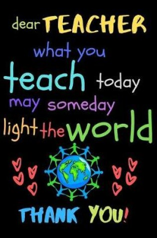 Cover of Dear Teacher What You Teach Today May Someday Light The World Thank You!