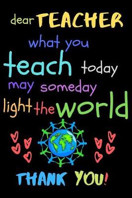 Book cover for Dear Teacher What You Teach Today May Someday Light The World Thank You!