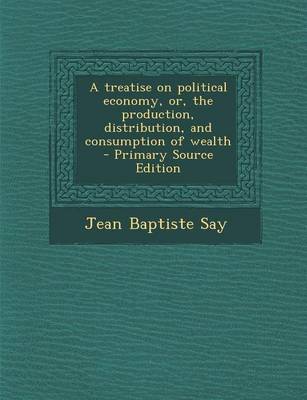 Book cover for A Treatise on Political Economy, Or, the Production, Distribution, and Consumption of Wealth - Primary Source Edition